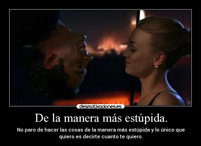 De la manera más estúpida. - No paro de hacer las cosas de la manera más estúpida y lo único que
quiero es decirte cuanto te quiero.
