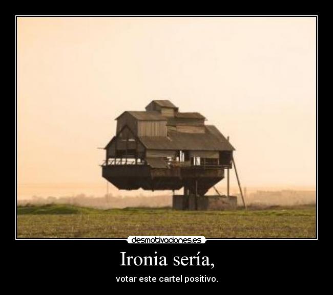 Ironia sería, - votar este cartel positivo.