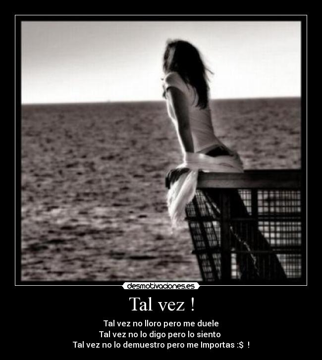 Tal vez ! - Tal vez no lloro pero me duele
Tal vez no lo digo pero lo siento
Tal vez no lo demuestro pero me Importas :$♥ !