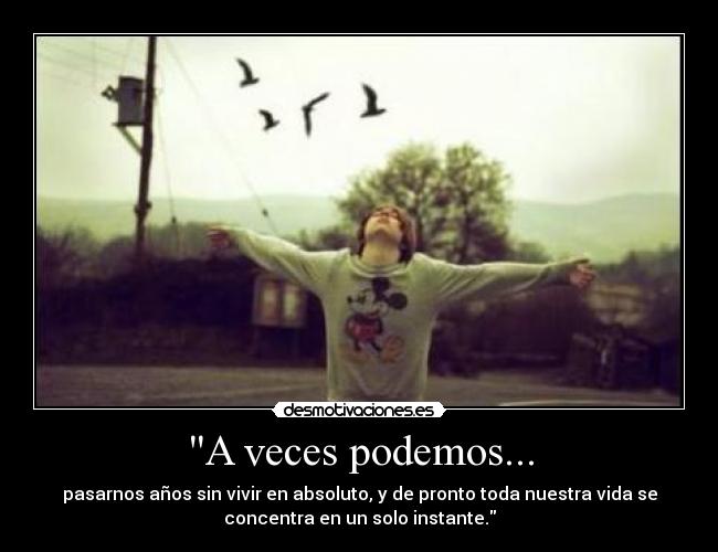 A veces podemos... - pasarnos años sin vivir en absoluto, y de pronto toda nuestra vida se
concentra en un solo instante.