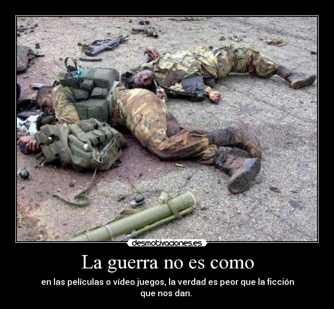 La guerra no es como - en las películas o vídeo juegos, la verdad es peor que la ficción que nos dan. 