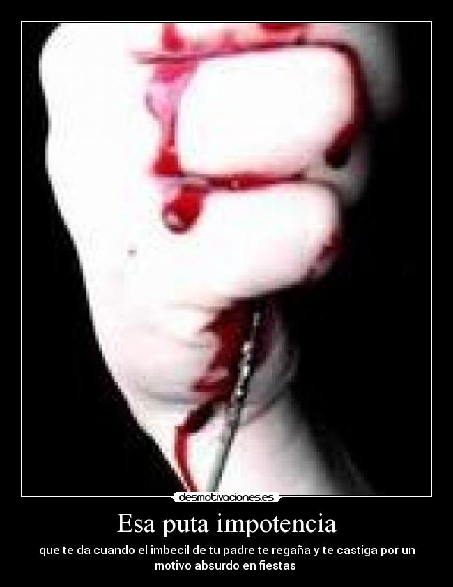 Esa puta impotencia - que te da cuando el imbecil de tu padre te regaña y te castiga por un
motivo absurdo en fiestas