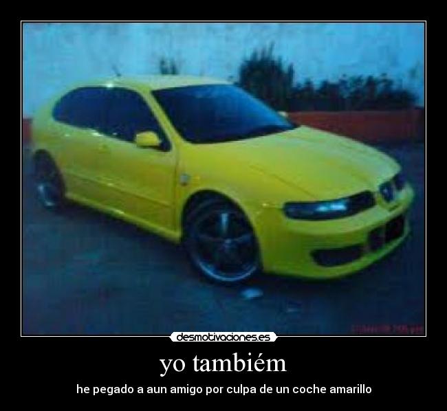 yo tambiém - he pegado a aun amigo por culpa de un coche amarillo