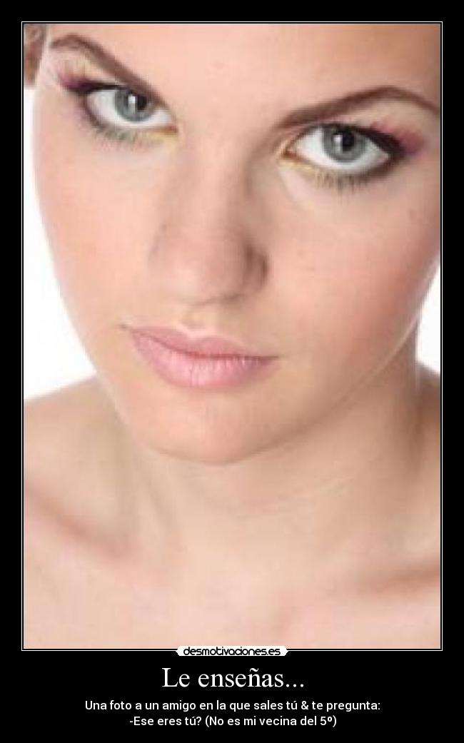 Le enseñas... - Una foto a un amigo en la que sales tú & te pregunta:
-Ese eres tú? (No es mi vecina del 5º)