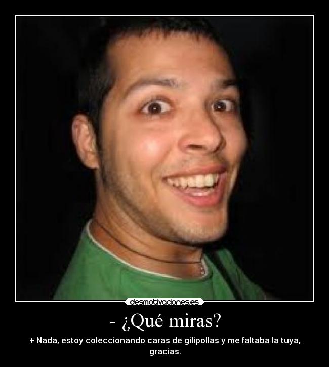 - ¿Qué miras? - + Nada, estoy coleccionando caras de gilipollas y me faltaba la tuya, gracias.