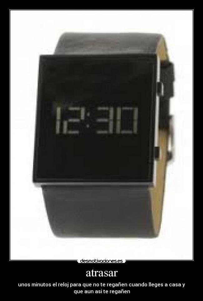 atrasar - unos minutos el reloj para que no te regañen cuando lleges a casa y
que aun asi te regañen