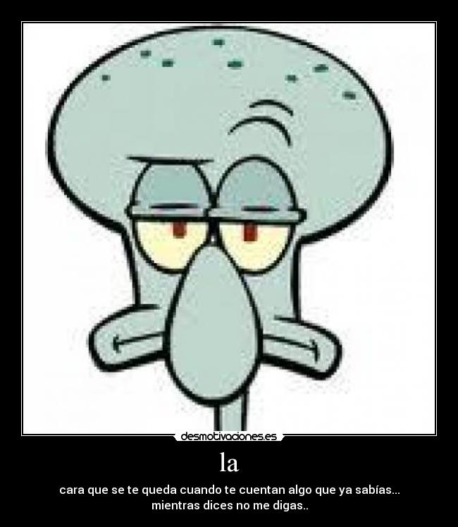 la - cara que se te queda cuando te cuentan algo que ya sabías...
mientras dices no me digas..