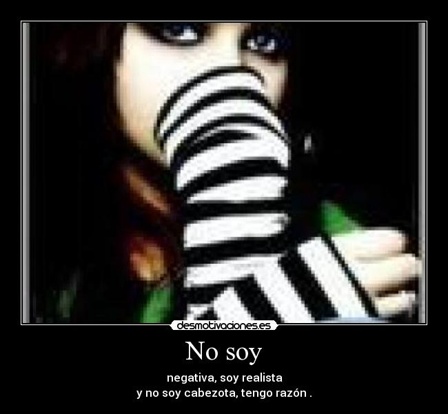 No soy - negativa, soy realista
y no soy cabezota, tengo razón .
