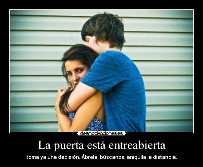 La puerta está entreabierta - toma ya una decisión. Ábrela, búscanos, aniquila la distancia.