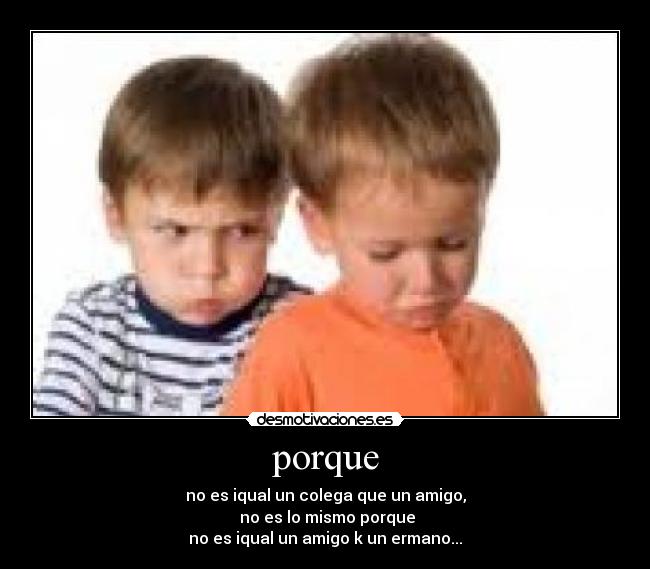 porque - no es iqual un colega que un amigo,
no es lo mismo porque
no es iqual un amigo k un ermano...