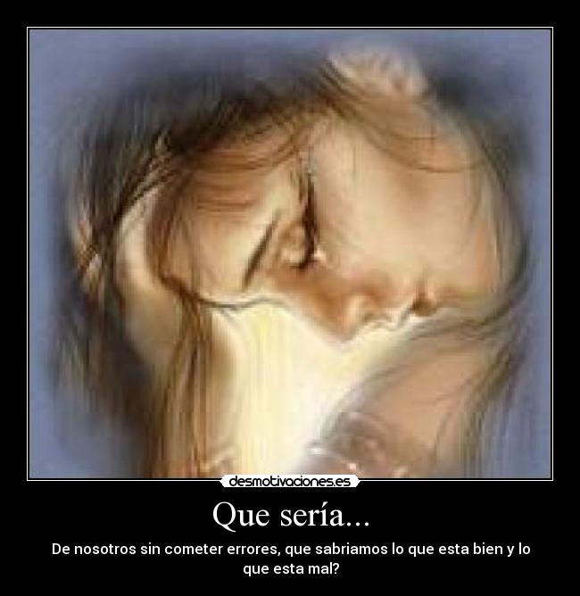Que sería... - De nosotros sin cometer errores, que sabriamos lo que esta bien y lo que esta mal?