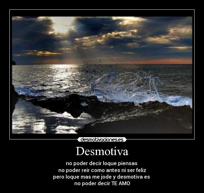Desmotiva - no poder decir loque piensas
no poder reir como antes ni ser feliz
pero loque mas me jode y desmotiva es
no poder decir TE AMO