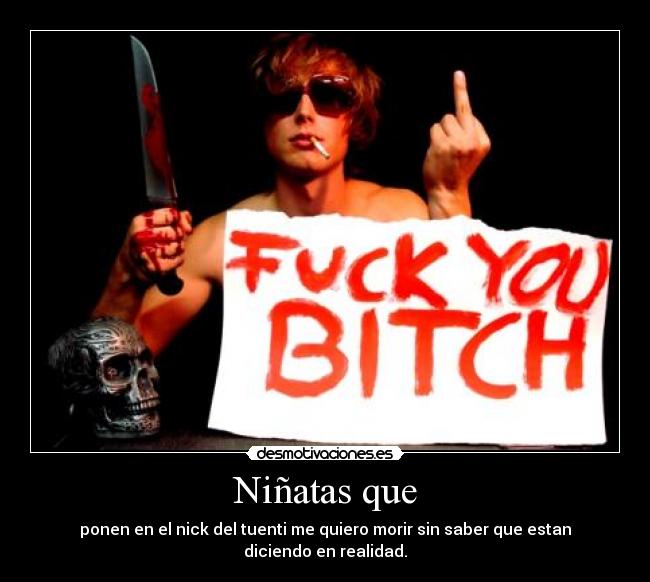 Niñatas que - ponen en el nick del tuenti me quiero morir sin saber que estan diciendo en realidad.