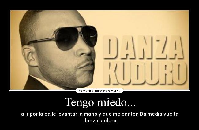 Tengo miedo... - a ir por la calle levantar la mano y que me canten Da media vuelta danza kuduro