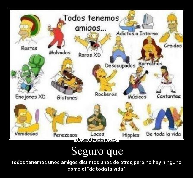 Seguro que - todos tenemos unos amigos distintos unos de otros,pero no hay ninguno
como el de toda la vida.