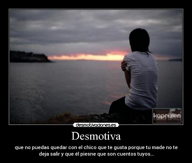 Desmotiva - que no puedas quedar con el chico que te gusta porque tu made no te
deja salir y que él piesne que son cuentos tuyos...