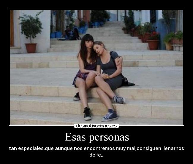 Esas personas - tan especiales,que aunque nos encontremos muy mal,consiguen llenarnos de fe...