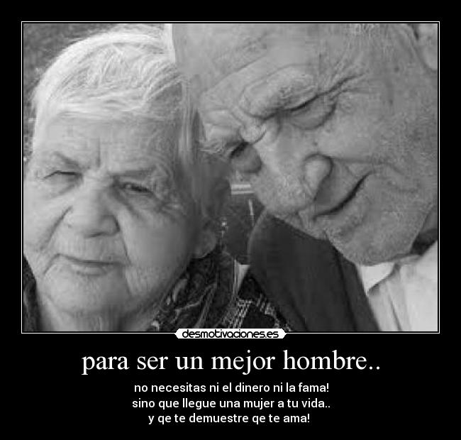para ser un mejor hombre.. - no necesitas ni el dinero ni la fama!
sino que llegue una mujer a tu vida..
y qe te demuestre qe te ama! ♥