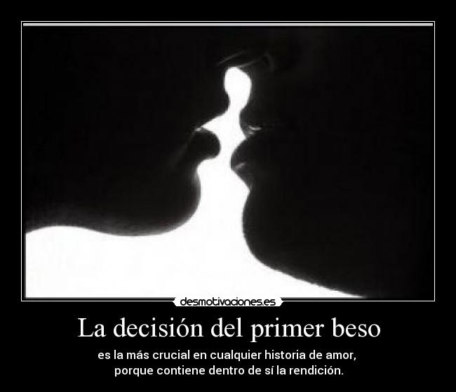 La decisión del primer beso - es la más crucial en cualquier historia de amor,
porque contiene dentro de sí la rendición.