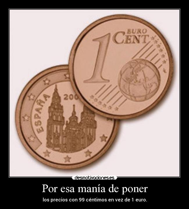 Por esa manía de poner - los precios con 99 céntimos en vez de 1 euro.