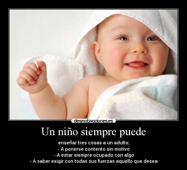 Un niño siempre puede - enseñar tres cosas a un adulto:
- A ponerse contento sin motivo
- A estar siempre ocupado con algo
- A saber exigir con todas sus fuerzas aquello que desea