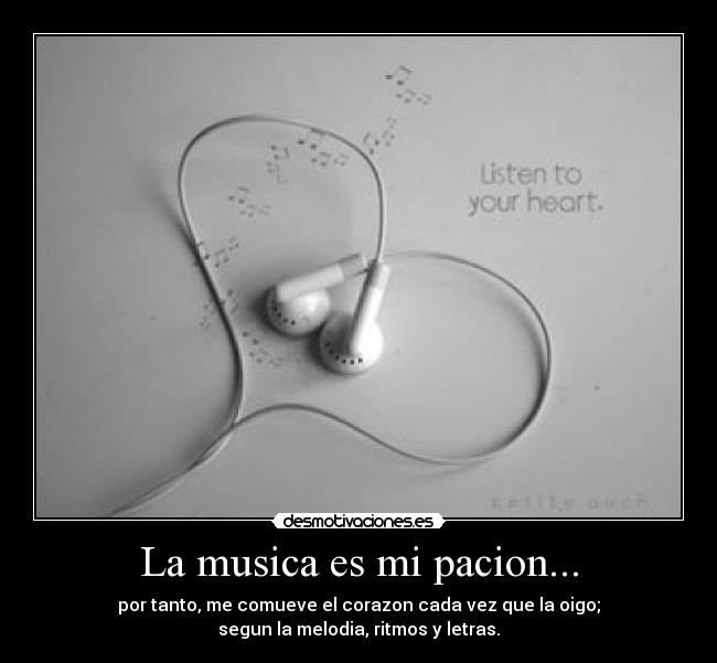 La musica es mi pacion... - por tanto, me comueve el corazon cada vez que la oigo;
segun la melodia, ritmos y letras.