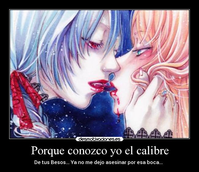 Porque conozco yo el calibre - De tus Besos... Ya no me dejo asesinar por esa boca... ♪♫