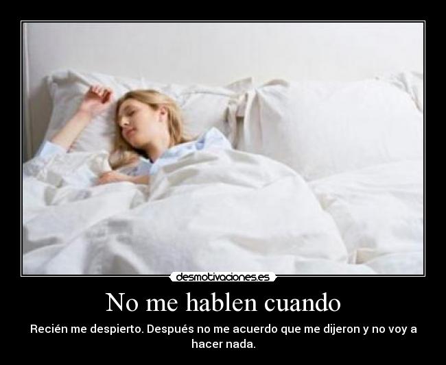 No me hablen cuando - Recién me despierto. Después no me acuerdo que me dijeron y no voy a hacer nada.