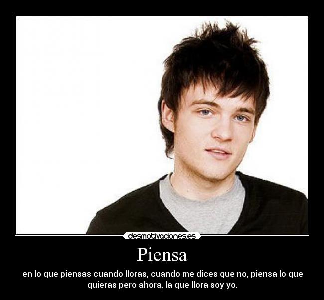 Piensa - en lo que piensas cuando lloras, cuando me dices que no, piensa lo que
quieras pero ahora, la que llora soy yo.