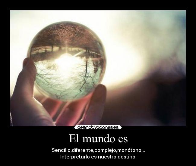 El mundo es - Sencillo,diferente,complejo,monótono...
Interpretarlo es nuestro destino.