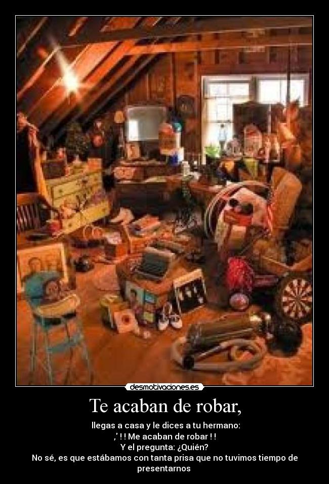 Te acaban de robar, - llegas a casa y le dices a tu hermano:
, ! ! Me acaban de robar ! !
Y el pregunta: ¿Quién?
No sé, es que estábamos con tanta prisa que no tuvimos tiempo de presentarnos