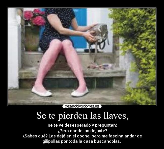 Se te pierden las llaves, - se te ve desesperado y preguntan:
¿Pero donde las dejaste?
¿Sabes qué? Las dejé en el coche, pero me fascina andar de
gilipollas por toda la casa buscándolas.