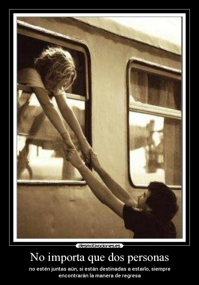 No importa que dos personas - no estén juntas aún, si están destinadas a estarlo, siempre
encontrarán la manera de regresa