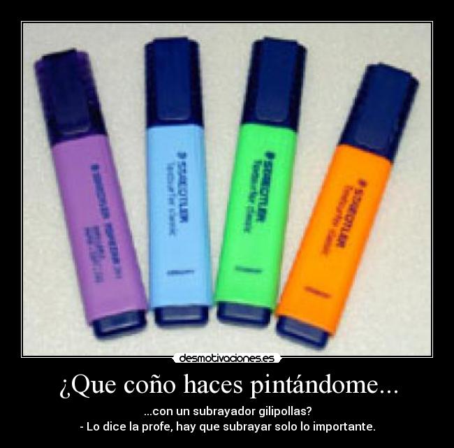 ¿Que coño haces pintándome... - ...con un subrayador gilipollas?
- Lo dice la profe, hay que subrayar solo lo importante.