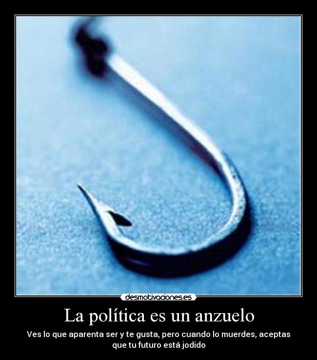 La política es un anzuelo - Ves lo que aparenta ser y te gusta, pero cuando lo muerdes, aceptas
que tu futuro está jodido