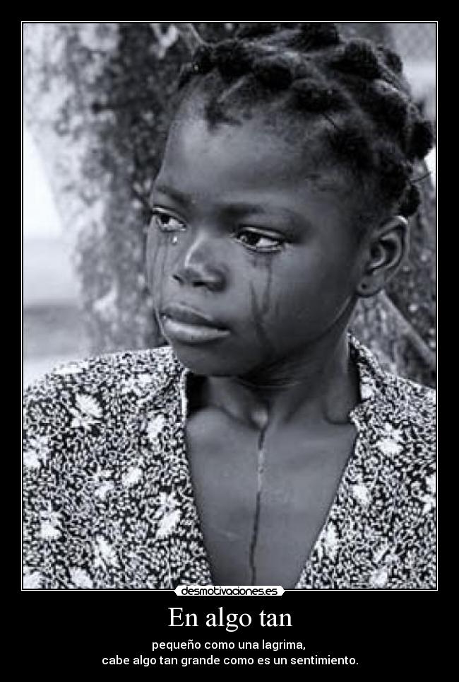 En algo tan - pequeño como una lagrima,
cabe algo tan grande como es un sentimiento.
