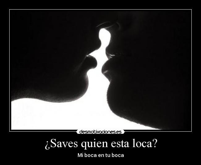 ¿Saves quien esta loca? - Mi boca en tu boca