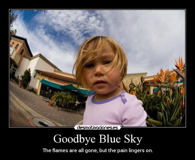 Goodbye Blue Sky - The flames are all gone, but the pain lingers on.