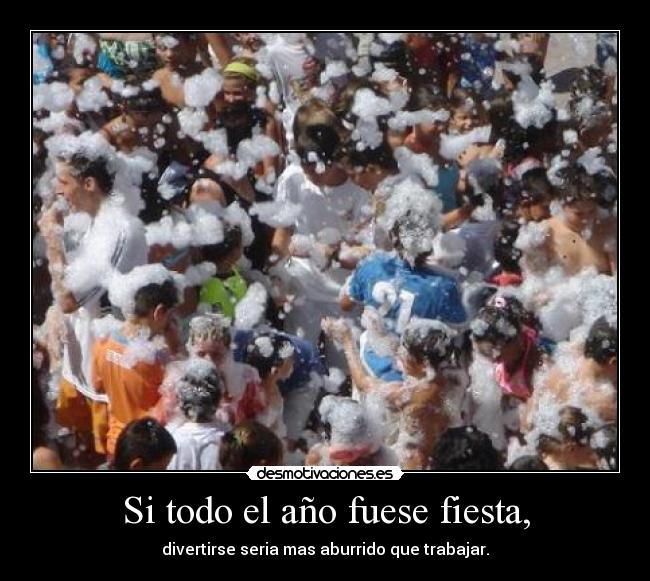 Si todo el año fuese fiesta, - divertirse seria mas aburrido que trabajar.