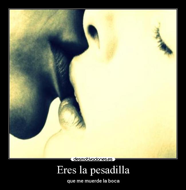 Eres la pesadilla - que me muerde la boca