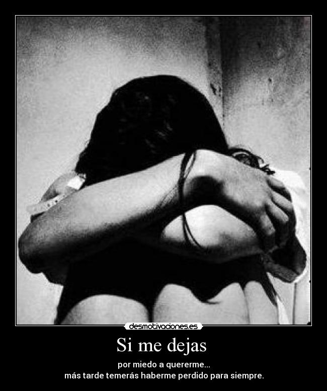 Si me dejas  - por miedo a quererme...
más tarde temerás haberme perdido para siempre.