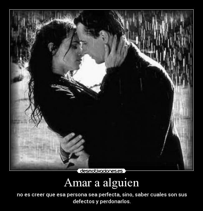 Amar a alguien - no es creer que esa persona sea perfecta, sino, saber cuales son sus
defectos y perdonarlos.