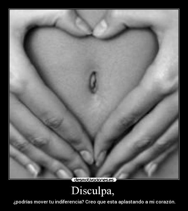 Disculpa,  - ¿podrías mover tu indiferencia? Creo que esta aplastando a mi corazón.