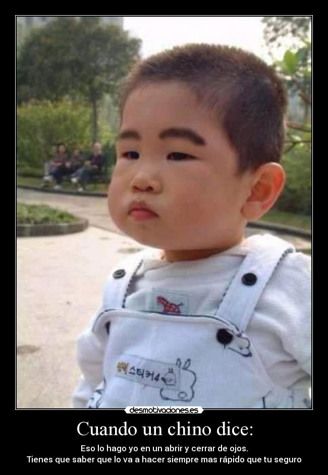 Cuando un chino dice: - Eso lo hago yo en un abrir y cerrar de ojos.
Tienes que saber que lo va a hacer siempre mas rápido que tu seguro