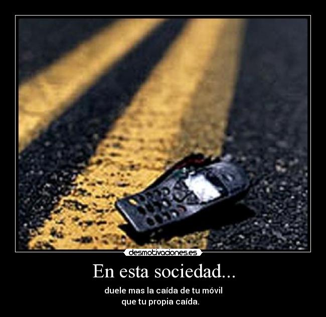 En esta sociedad... - duele mas la caída de tu móvil
que tu propia caída.