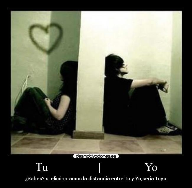 Tu | Yo - ¿Sabes? si eliminaramos la distancia entre Tu y Yo,seria Tuyo.
