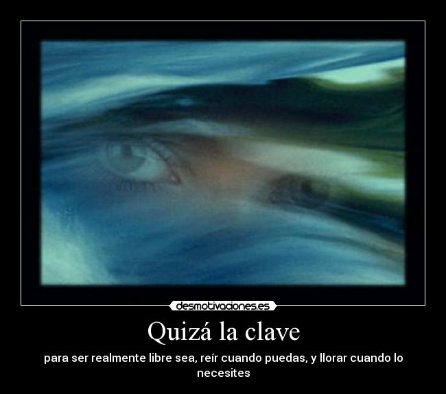 Quizá la clave - para ser realmente libre sea, reír cuando puedas, y llorar cuando lo necesites