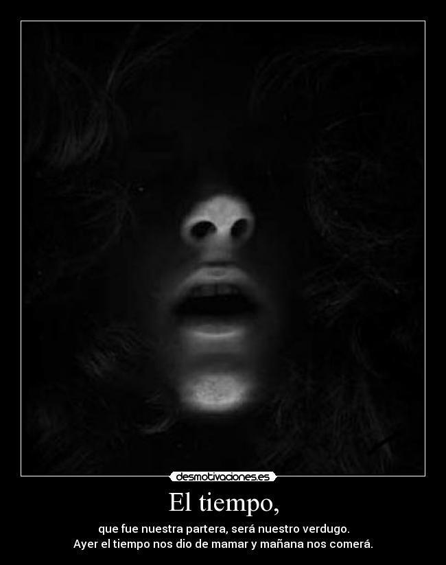 El tiempo, - que fue nuestra partera, será nuestro verdugo.
Ayer el tiempo nos dio de mamar y mañana nos comerá.