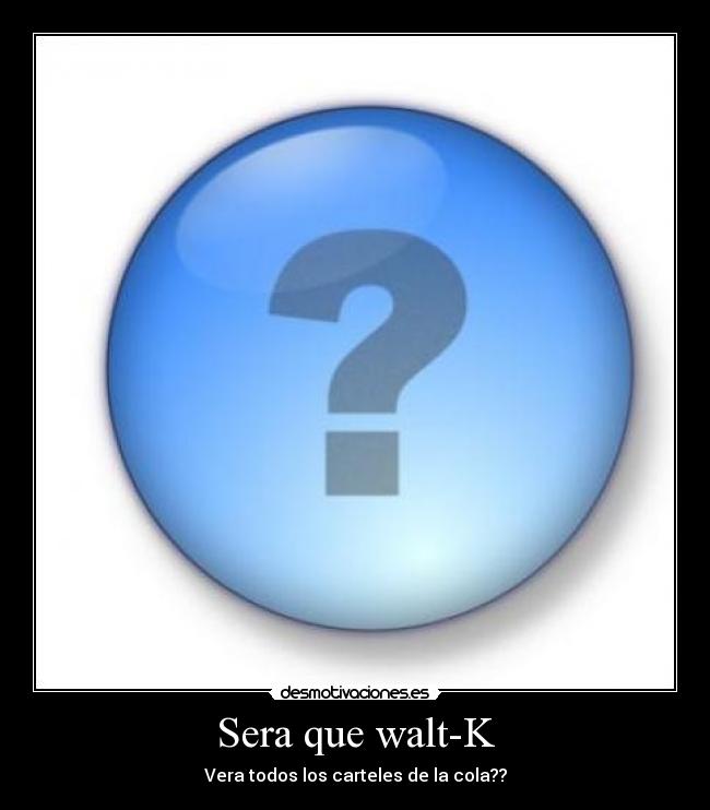 Sera que walt-K - Vera todos los carteles de la cola??