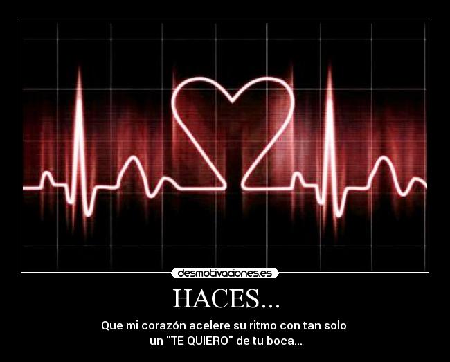 HACES... - Que mi corazón acelere su ritmo con tan solo
un TE QUIERO de tu boca...